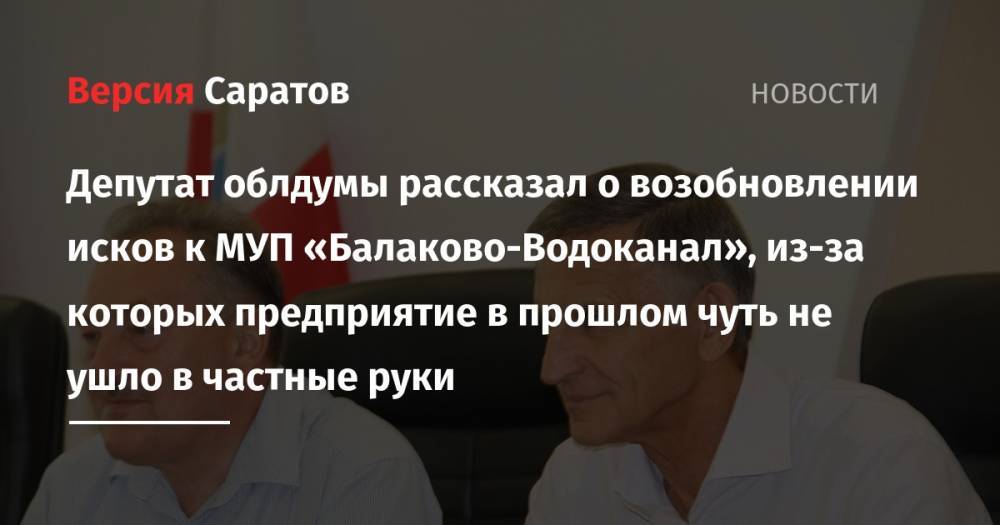 Депутат облдумы рассказал о возобновлении исков к МУП «Балаково-Водоканал», из-за которых предприятие в прошлом чуть не ушло в частные руки - nversia.ru - Саратов - Балаково - район Балаковский