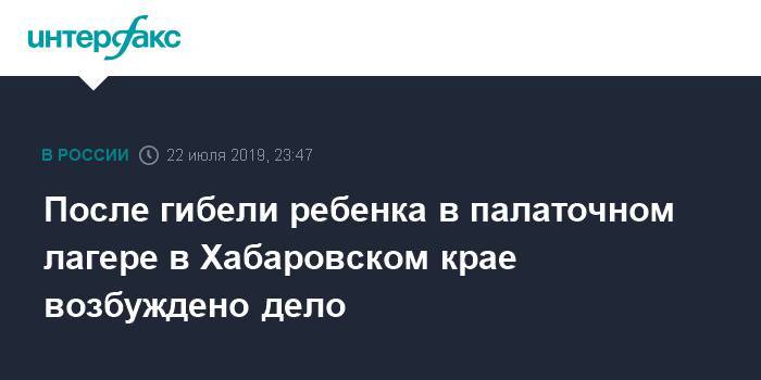 После гибели ребенка в палаточном лагере в Хабаровском крае возбуждено дело - interfax.ru - Москва - Россия - Хабаровский край