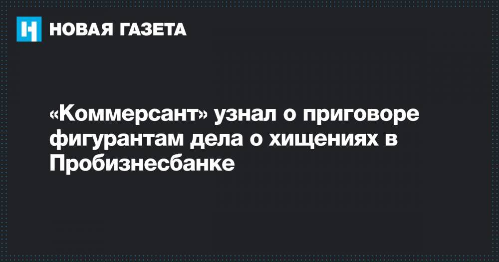 «Коммерсант» узнал о приговоре фигурантам дела о хищениях в Пробизнесбанке - novayagazeta.ru - Москва - США - Кипр