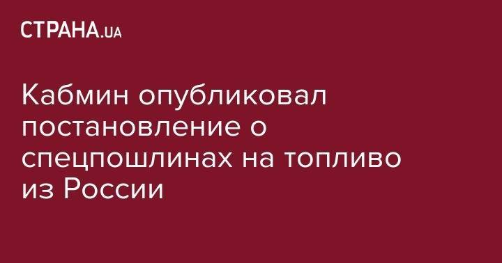 Кабмин опубликовал постановление о спецпошлинах на топливо из России - strana.ua - Россия - Украина - Молдавия - Белоруссия