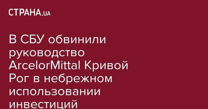 Иван Баканов - В СБУ обвинили руководство ArcelorMittal Кривой Рог в небрежном использовании инвестиций - strana.ua - Украина - Киев - Кривой Рог