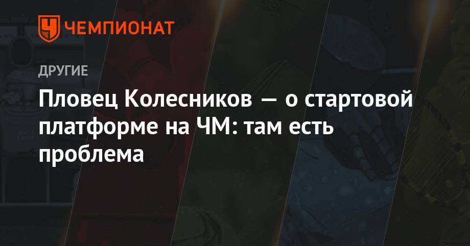 Климент Колесников - Пловец Колесников — о стартовой платформе на ЧМ: там есть проблема - championat.com - Россия - Южная Корея