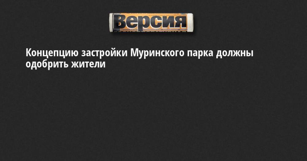 Александр Беглов - Борис Вишневский - Концепцию застройки Муринского парка должны одобрить жители - neva.versia.ru - Санкт-Петербург - район Калининский