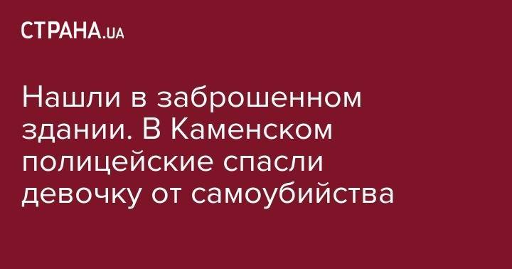 Дмитрий Тымчук - Нашли в заброшенном здании. В Каменском полицейские спасли девочку от самоубийства - strana.ua - Днепропетровская обл. - Львовская обл. - Каменск