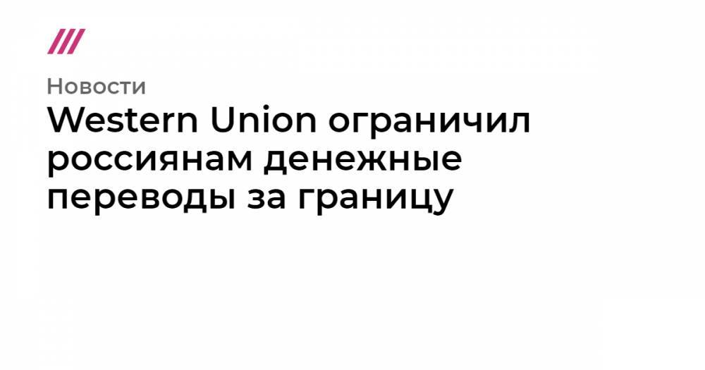 Western Union ограничил россиянам денежные переводы за границу - tvrain.ru - Россия - Китай - Казахстан - Гонконг - Киргизия - Вьетнам