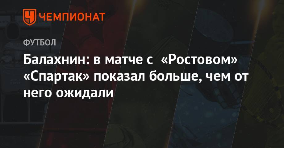 Сергей Балахнин - Балахнин: в матче с «Ростовом» «Спартак» показал больше, чем от него ожидали - championat.com - Москва