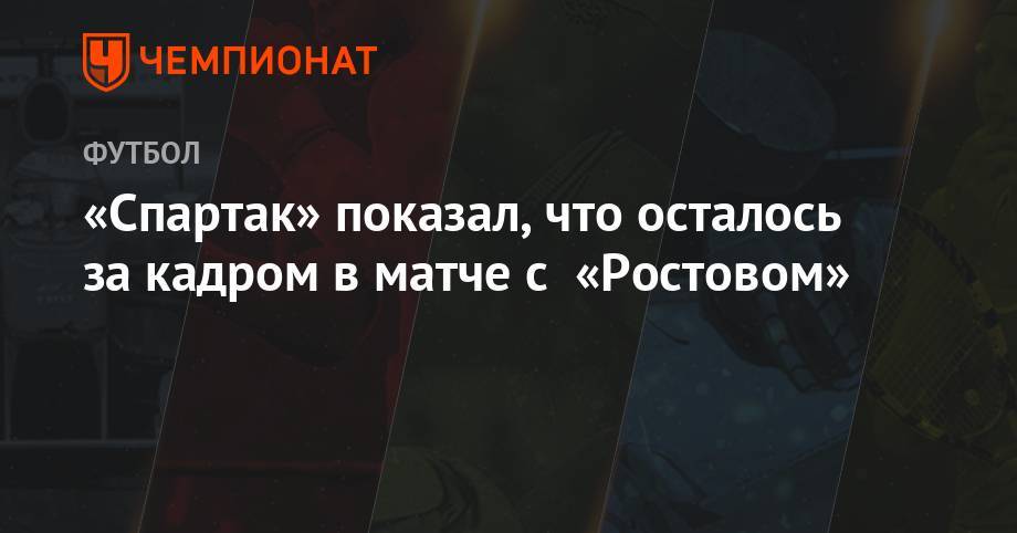 «Спартак» показал, что осталось за кадром в матче с «Ростовом» - championat.com - Москва - Тула - Тамбов