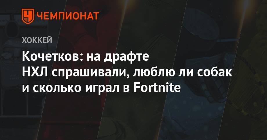Петр Кочетков - Кочетков: на драфте НХЛ спрашивали, люблю ли собак и сколько играл в Fortnite - championat.com - Россия