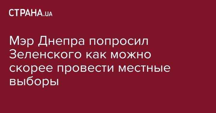 Владимир Зеленский - Борис Филатов - Мэр Днепра попросил Зеленского как можно скорее провести местные выборы - strana.ua - Украина - Днепр