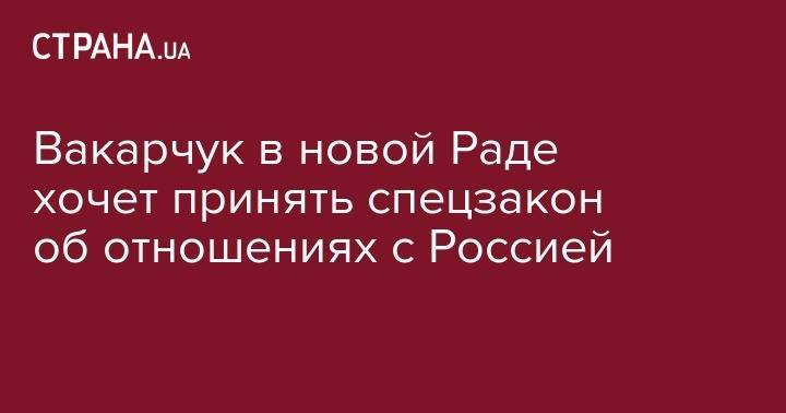 Святослав Вакарчук - Вакарчук в новой Раде хочет принять спецзакон об отношениях с Россией - strana.ua - Россия - Украина