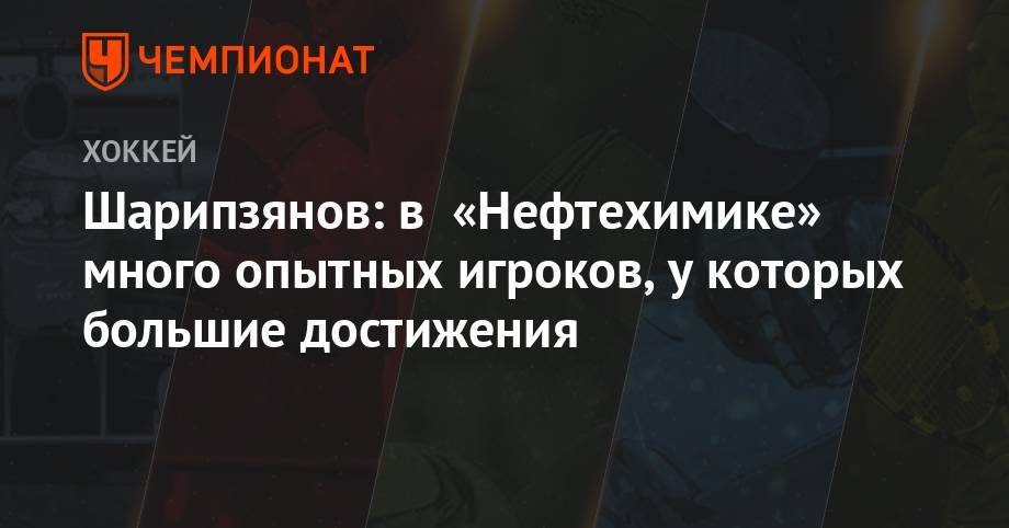 Дамир Шарипзянов - Шарипзянов: в «Нефтехимике» много опытных игроков, у которых большие достижения - championat.com