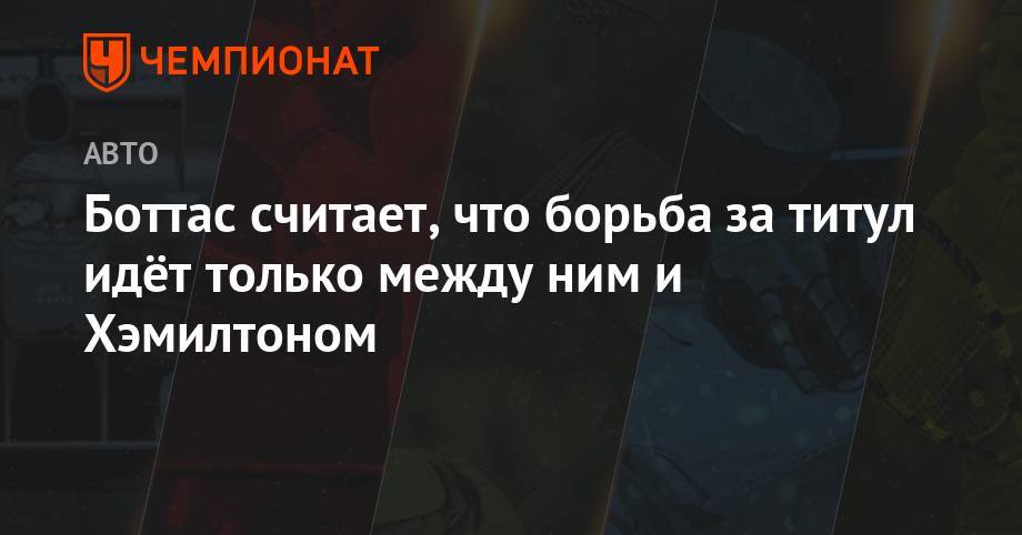 Льюис Хэмилтон - Боттас считает, что борьба за титул идёт только между ним и Хэмилтоном - championat.com