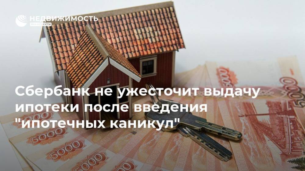 Сбербанк не ужесточит выдачу ипотеки после введения "ипотечных каникул" - realty.ria.ru - Москва - Россия
