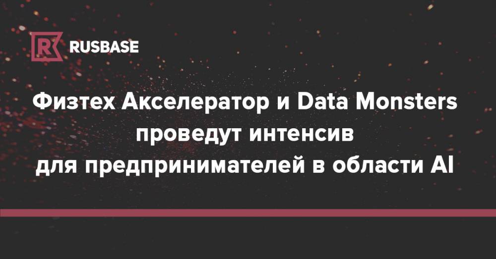 Физтех Акселератор и Data Monsters проведут интенсив для предпринимателей в области AI - rb.ru