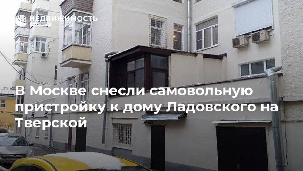 В Москве снесли самовольную пристройку к дому Ладовского на Тверской - realty.ria.ru - Москва - Москва - Строительство