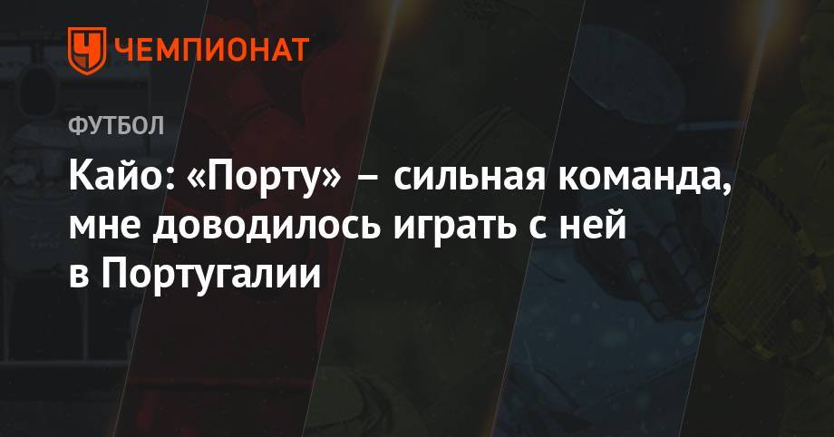 Кайо: «Порту» – сильная команда, мне доводилось играть с ней в Португалии - championat.com - Краснодар - Португалия
