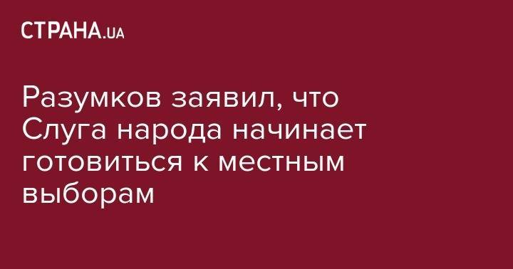 Дмитрий Разумков - Разумков заявил, что Слуга народа начинает готовиться к местным выборам - strana.ua - Украина