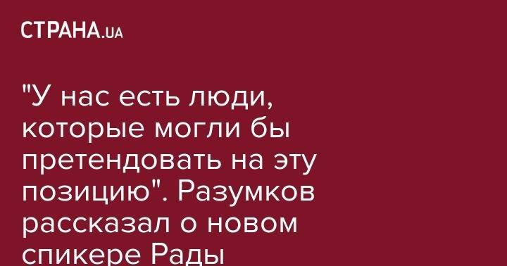 Дмитрий Разумков - "У нас есть люди, которые могли бы претендовать на эту позицию". Разумков рассказал о новом спикере Рады - strana.ua - Украина