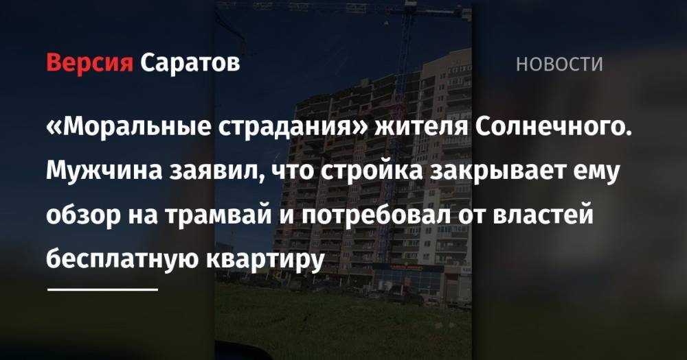 «Моральные страдания» жителя Солнечного. Мужчина заявил, что стройка закрывает ему обзор на трамвай и потребовал от властей бесплатную квартиру - nversia.ru - Саратов