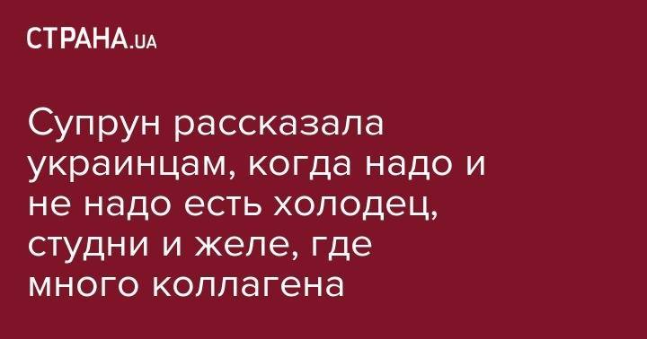 Ульяна Супрун - Супрун рассказала украинцам, когда надо и не надо есть холодец, студни и желе, где много коллагена - strana.ua - Украина