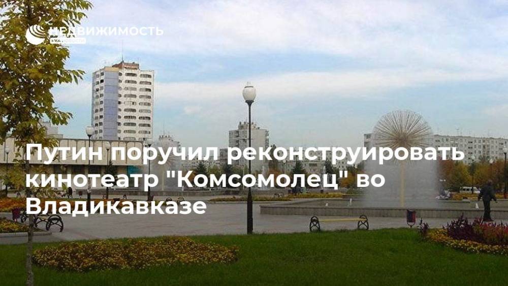 Владимир Путин - Владимир Мединский - Вячеслав Битаров - Путин поручил реконструировать кинотеатр "Комсомолец" во Владикавказе - realty.ria.ru - Москва - Россия - респ. Алания - Владикавказ