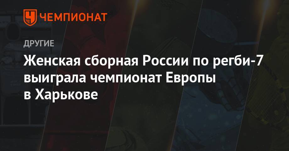 Женская сборная России по регби-7 выиграла чемпионат Европы в Харькове - championat.com - Россия - Украина - Англия - Бельгия - Франция - Польша - Шотландия - Голландия - Харьков
