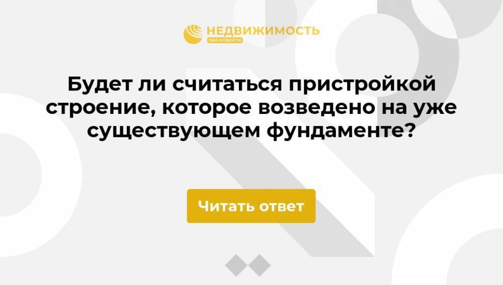 Будет ли считаться пристройкой строение, которое возведено на уже существующем фундаменте? - realty.ria.ru