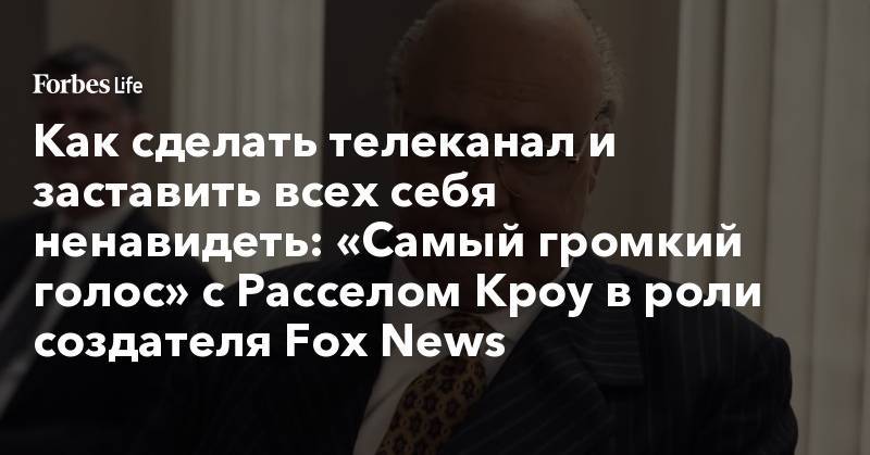 Как сделать телеканал и заставить всех себя ненавидеть: «Самый громкий голос» с Расселом Кроу в роли создателя Fox News - forbes.ru - США - New York - Царьград