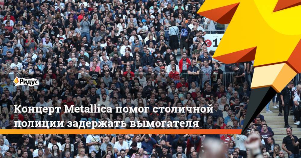 Концерт Metallica помог столичной полиции задержать вымогателя. Ридус - ridus.ru - Москва - Россия - Самара - Томская обл.
