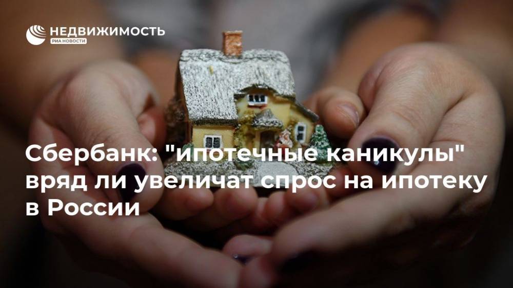 Сбербанк: "ипотечные каникулы" вряд ли увеличат спрос на ипотеку в России - realty.ria.ru - Москва - Россия