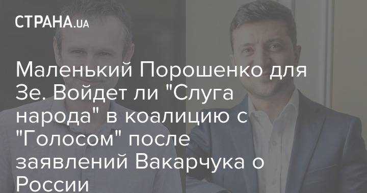 Владимир Зеленский - Петр Порошенко - Святослав Вакарчук - Маленький Порошенко для Зе. Войдет ли "Слуга народа" в коалицию с "Голосом" после заявлений Вакарчука о России - strana.ua - Россия - Украина