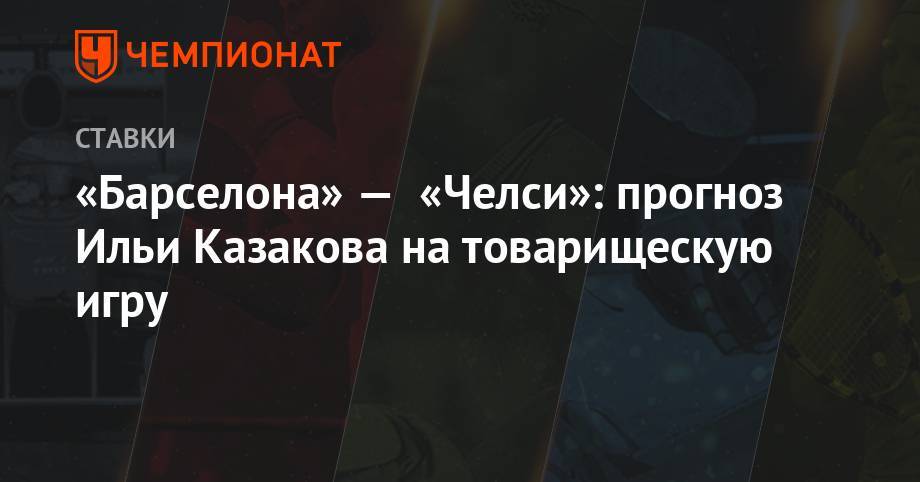 Илья Казаков - «Барселона» — «Челси»: прогноз Ильи Казакова на товарищескую игру - championat.com