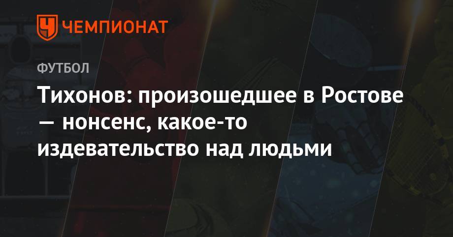 Андрей Тихонов - Тихонов: произошедшее в Ростове — нонсенс, какое-то издевательство над людьми - championat.com