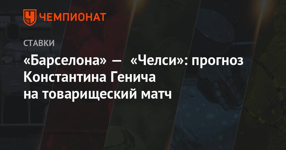 Фрэнк Лэмпард - Константин Генич - Антуан Гризманн - «Барселона» — «Челси»: прогноз Константина Генича на товарищеский матч - championat.com - Россия - США - Италия - Япония - Испания