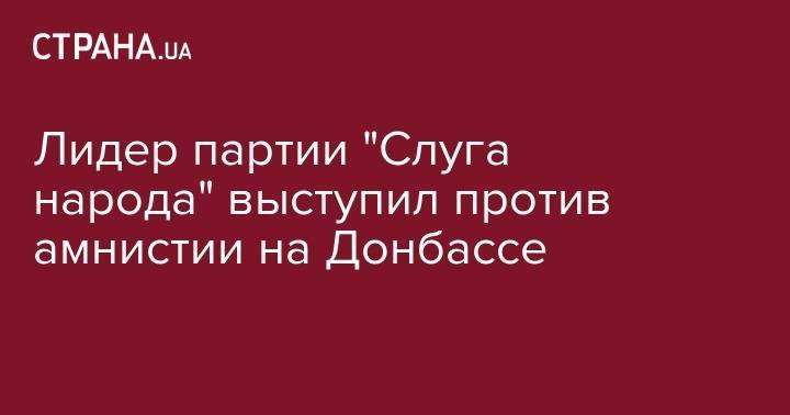 Дмитрий Разумков - Лидер партии "Слуга народа" выступил против амнистии на Донбассе - strana.ua - Украина