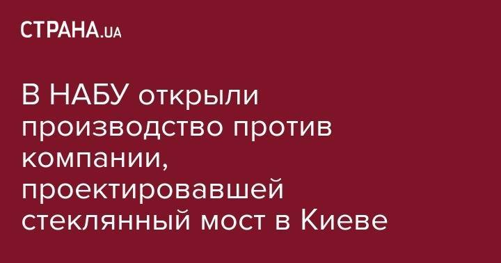Виталий Кличко - В НАБУ открыли производство против компании, проектировавшей стеклянный мост в Киеве - strana.ua - Киев - Кличко