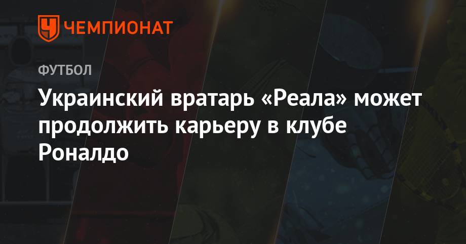 Андрей Лунин - Украинский вратарь «Реала» может продолжить карьеру в клубе Роналдо - championat.com - Бразилия