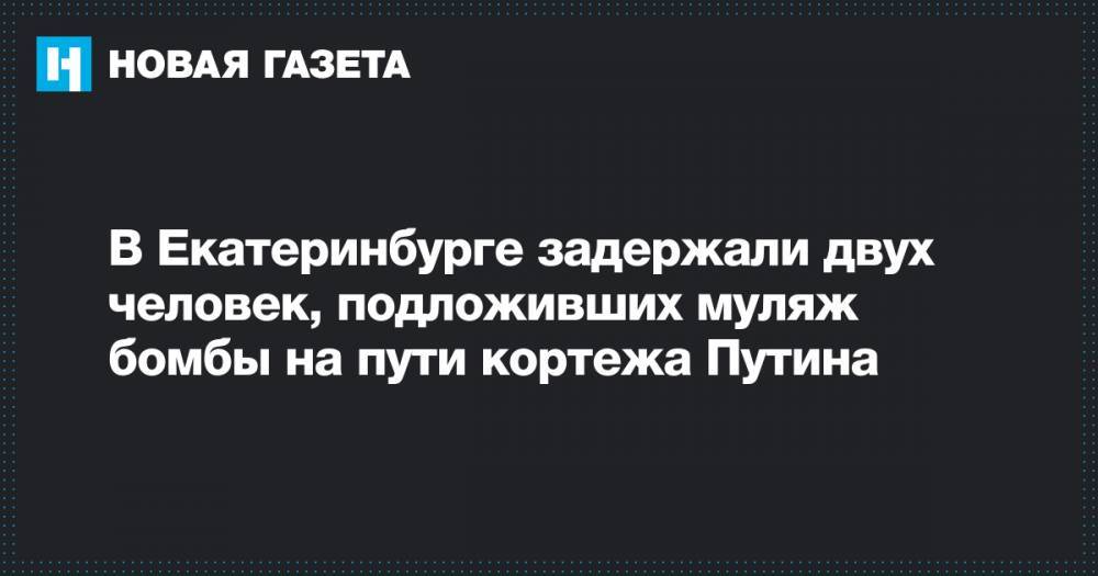 Владимир Путин - Валерий Горелых - В Екатеринбурге задержали двух человек, подложивших муляж бомбы на пути кортежа Путина - novayagazeta.ru - Россия - Екатеринбург - Свердловская обл.