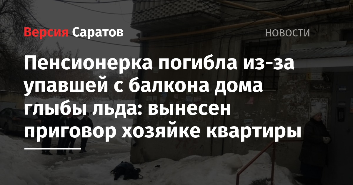Пенсионерка погибла из-за упавшей с балкона дома глыбы льда: вынесен приговор хозяйке квартиры - nversia.ru - Россия - Саратовская обл. - Саратов