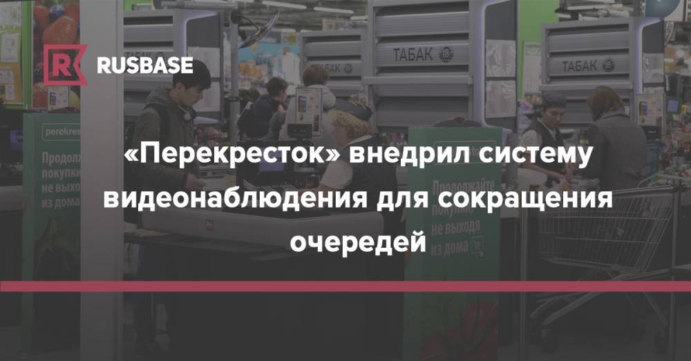 «Перекресток» внедрил систему видеонаблюдения для сокращения очередей - rb.ru