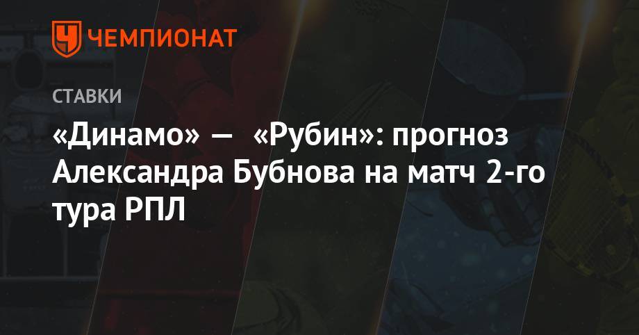 Александр Бубнов - «Динамо» — «Рубин»: прогноз Александра Бубнова на матч 2-го тура РПЛ - championat.com - Москва