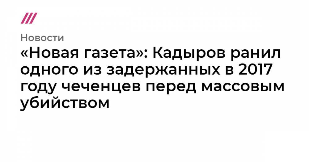 Рамзан Кадыров - Ахмат Кадыров - «Новая газета»: Кадыров ранил одного из задержанных в 2017 году чеченцев перед массовым убийством - tvrain.ru - Россия - Сирия - респ. Чечня