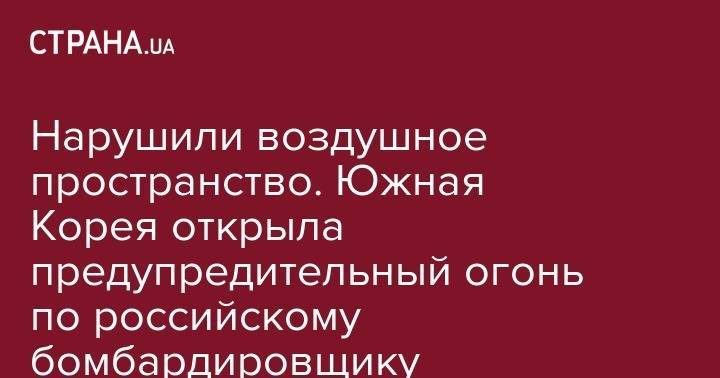 Нарушили воздушное пространство. Южная Корея открыла предупредительный огонь по российскому бомбардировщику - strana.ua - Южная Корея - КНДР