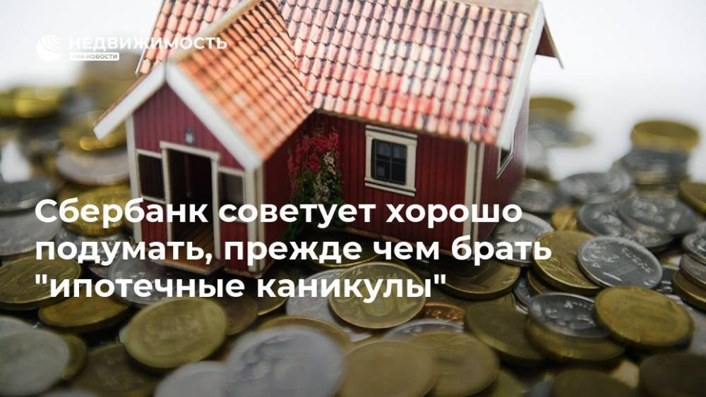 Сбербанк советует хорошо подумать, прежде чем брать "ипотечные каникулы" - realty.ria.ru - Москва - Россия