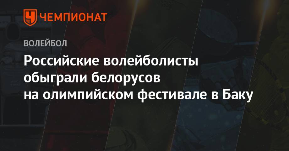 Российские волейболисты обыграли белорусов на олимпийском фестивале в Баку - championat.com - Россия - Бельгия - Италия - Белоруссия - Турция - Германия - Румыния - Болгария - Чехия - Азербайджан - Баку