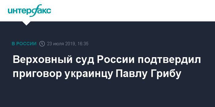Верховный суд России подтвердил приговор украинцу Павлу Грибу - interfax.ru - Москва - Россия - Украина - Сочи - Краснодар - Белоруссия - Сочи - Краснодар