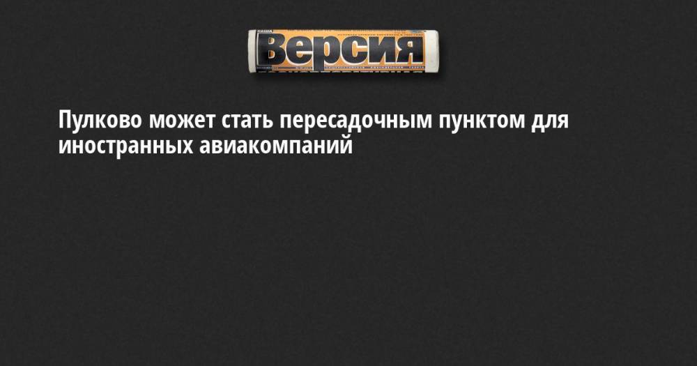 Владимир Путин - Пулково может стать пересадочным пунктом для иностранных авиакомпаний - neva.versia.ru - Россия - Санкт-Петербург - Сочи - Улан-Удэ - Калининград - Владивосток