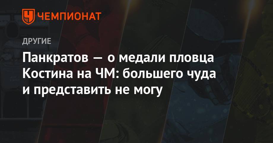 Олег Костин - Панкратов — о медали пловца Костина на ЧМ: большего чуда и представить не могу - championat.com