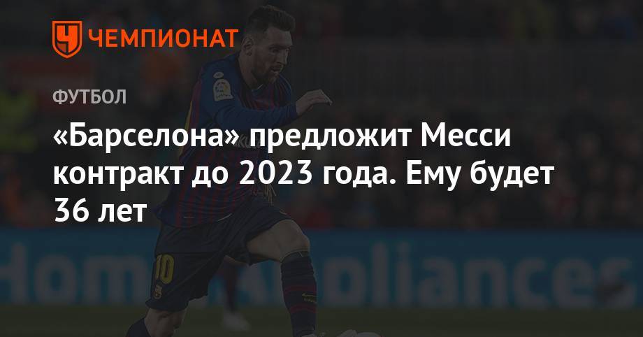 Лионелем Месси - «Барселона» предложит Месси контракт до 2023 года. Ему будет 36 лет - championat.com - Аргентина