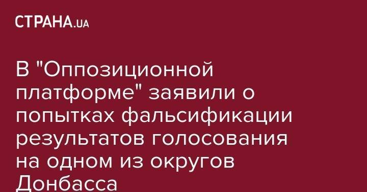 В "Оппозиционной платформе" заявили о попытках фальсификации результатов голосования на одном из округов Донбасса - strana.ua - Украина - обл. Донецкая